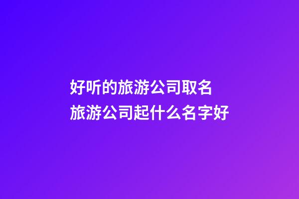 好听的旅游公司取名 旅游公司起什么名字好-第1张-公司起名-玄机派